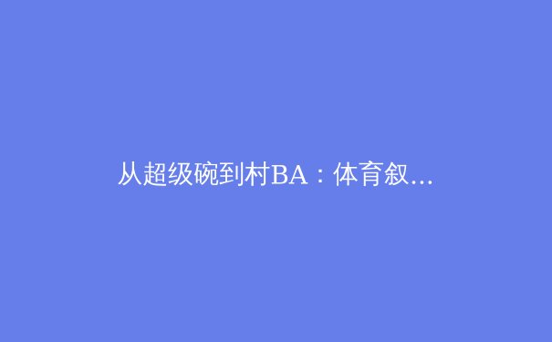 从超级碗到村BA：体育叙事如何重塑城市文化基因 - 2