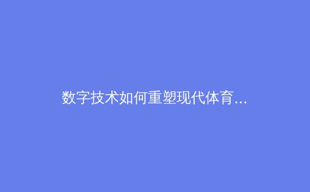 数字技术如何重塑现代体育观赛体验：从VR沉浸到AI战术分析 - 4