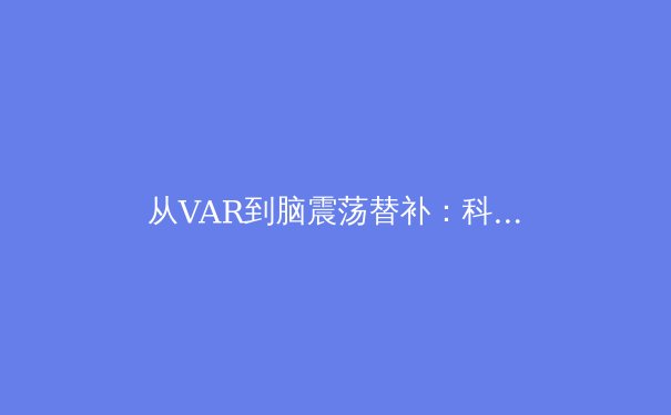 从VAR到脑震荡替补：科技如何重塑现代体育的公平与伦理边界 - 3