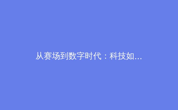 从赛场到数字时代：科技如何重塑现代体育的观看与参与模式 - 4